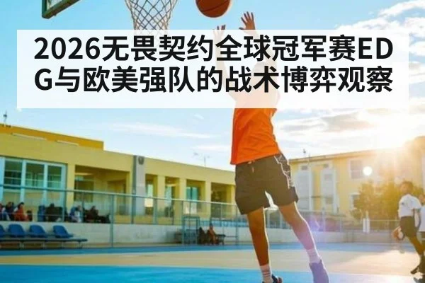 2026无畏契约全球冠军赛EDG与欧美强队的战术博弈观察 - kaiyun
